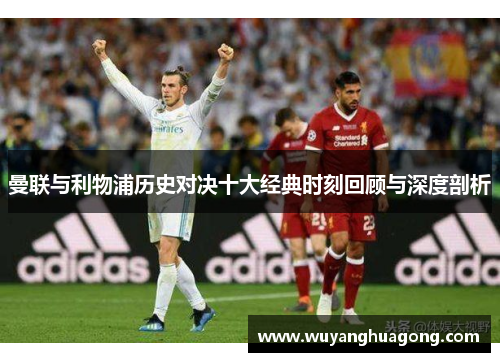 曼联与利物浦历史对决十大经典时刻回顾与深度剖析