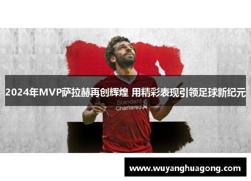 2024年MVP萨拉赫再创辉煌 用精彩表现引领足球新纪元