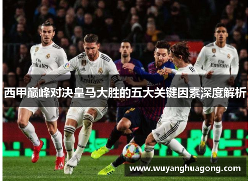 西甲巅峰对决皇马大胜的五大关键因素深度解析