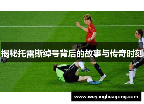 揭秘托雷斯绰号背后的故事与传奇时刻