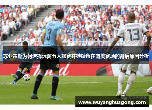 苏亚雷斯为何选择远离五大联赛并继续留在南美赛场的背后原因分析