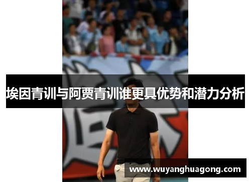 埃因青训与阿贾青训谁更具优势和潜力分析