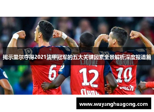 揭示里尔夺得2021法甲冠军的五大关键因素全景解析深度报道篇 揭示里尔夺得2021法甲冠军的五大关键因素全景解析深度报道篇