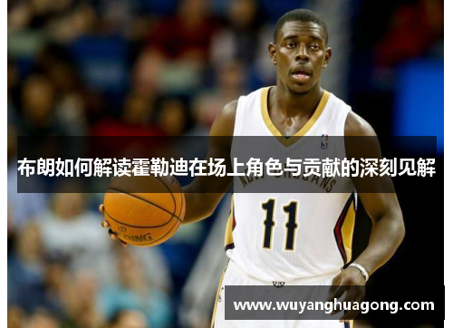 布朗如何解读霍勒迪在场上角色与贡献的深刻见解 布朗如何解读霍勒迪在场上角色与贡献的深刻见解