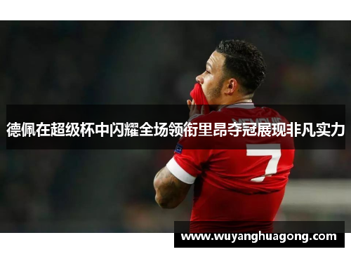 德佩在超级杯中闪耀全场领衔里昂夺冠展现非凡实力