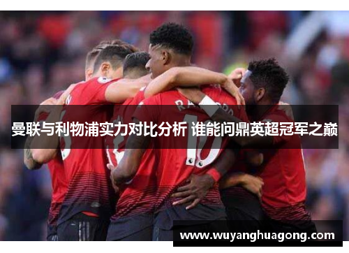 曼联与利物浦实力对比分析 谁能问鼎英超冠军之巅