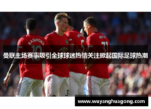 曼联主场赛事吸引全球球迷热情关注掀起国际足球热潮