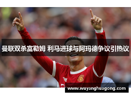 曼联双杀富勒姆 利马进球与阿玛德争议引热议