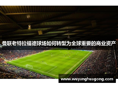 曼联老特拉福德球场如何转型为全球重要的商业资产