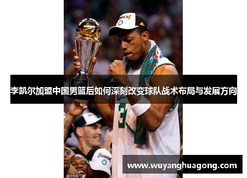李凯尔加盟中国男篮后如何深刻改变球队战术布局与发展方向