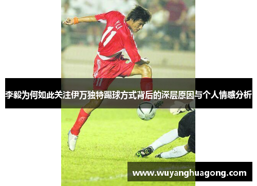 李毅为何如此关注伊万独特踢球方式背后的深层原因与个人情感分析 李毅为何如此关注伊万独特踢球方式背后的深层原因与个人情感分析