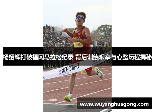 杨绍辉打破福冈马拉松纪录 背后训练艰辛与心路历程揭秘 杨绍辉打破福冈马拉松纪录 背后训练艰辛与心路历程揭秘