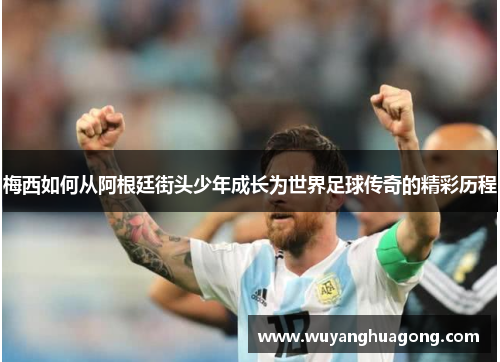 梅西如何从阿根廷街头少年成长为世界足球传奇的精彩历程