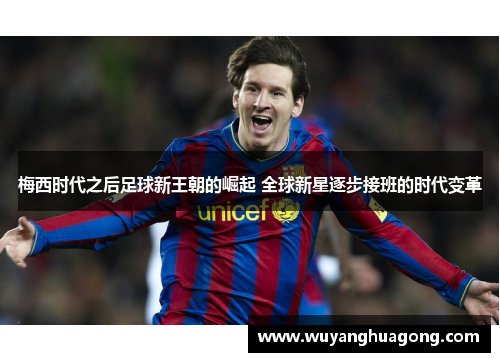 梅西时代之后足球新王朝的崛起 全球新星逐步接班的时代变革
