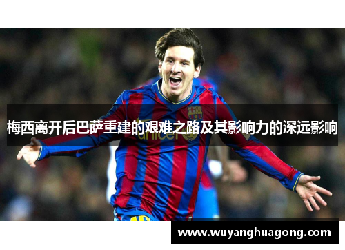 梅西离开后巴萨重建的艰难之路及其影响力的深远影响 梅西离开后巴萨重建的艰难之路及其影响力的深远影响